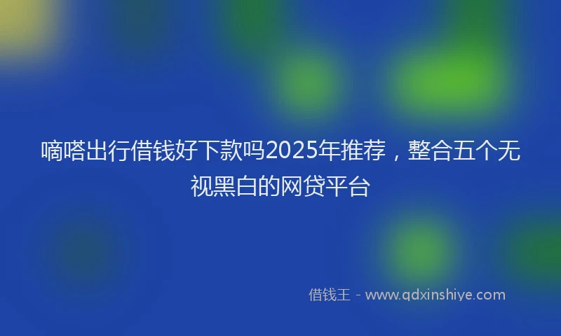 嘀嗒出行借钱好下款吗2025年推荐，整合五个无视黑白的网贷平台
