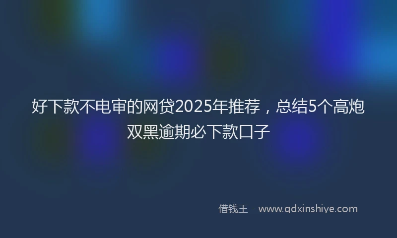好下款不电审的网贷2025年推荐，总结5个高炮双黑逾期必下款口子