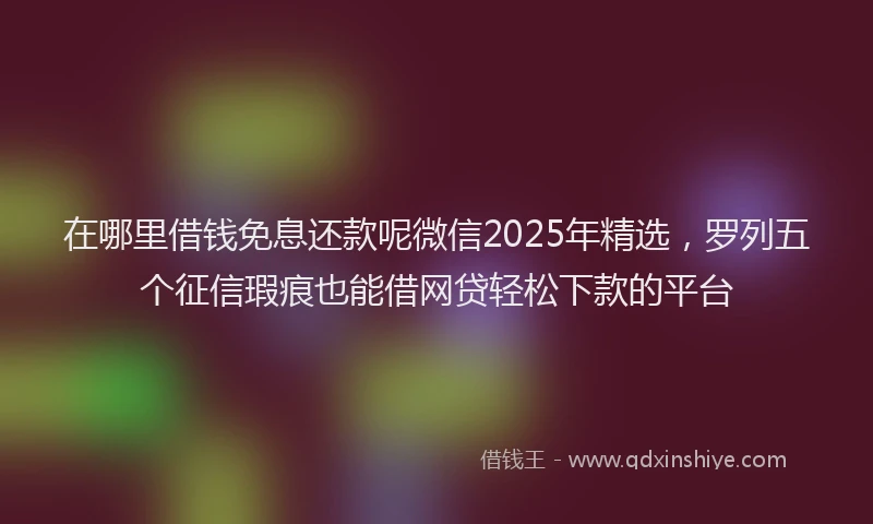 在哪里借钱免息还款呢微信2025年精选，罗列五个征信瑕疵也能借网贷轻松下款的平台