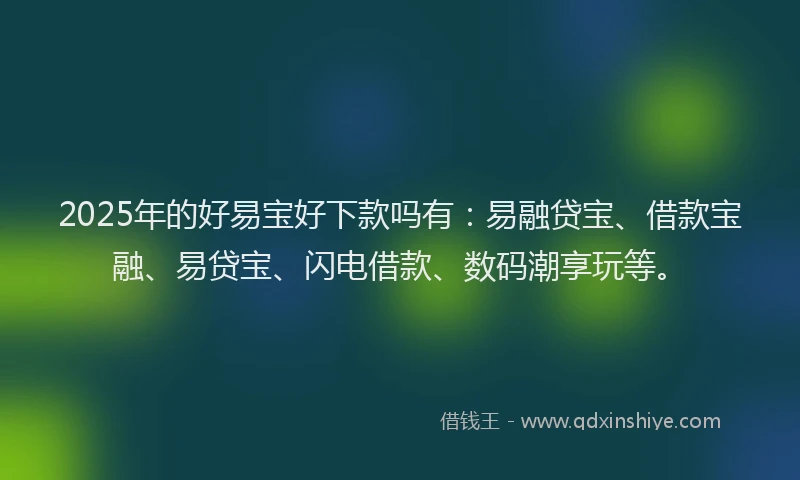 2025年的好易宝好下款吗有：易融贷宝、借款宝融、易贷宝、闪电借款、数码潮享玩等。