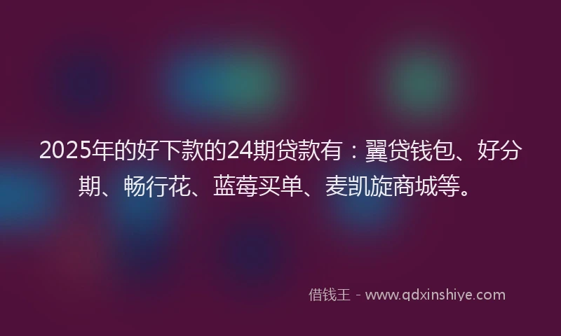 2025年的好下款的24期贷款有：翼贷钱包、好分期、畅行花、蓝莓买单、麦凯旋商城等。