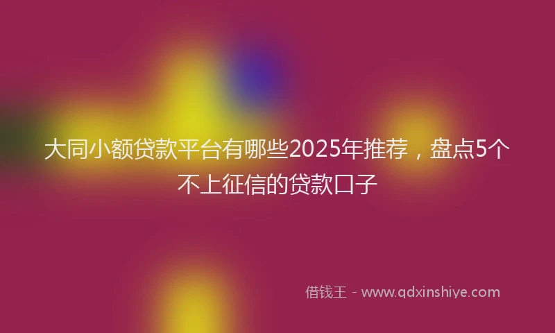 大同小额贷款平台有哪些2025年推荐，盘点5个不上征信的贷款口子