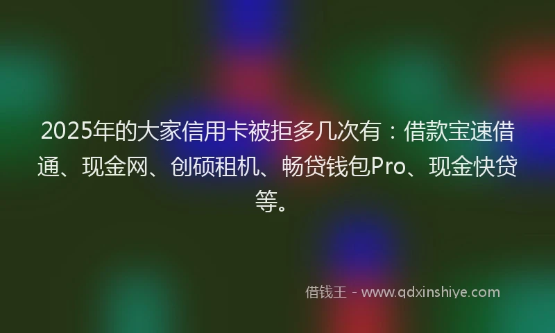 2025年的大家信用卡被拒多几次有：借款宝速借通、现金网、创硕租机、畅贷钱包Pro、现金快贷等。