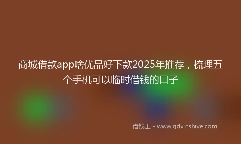商城借款app啥优品好下款2025年推荐，梳理五个手机可以临时借钱的口子