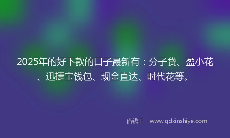 2025年的好下款的口子最新有：分子贷、盈小花、迅捷宝钱包、现金直达、时代花等。