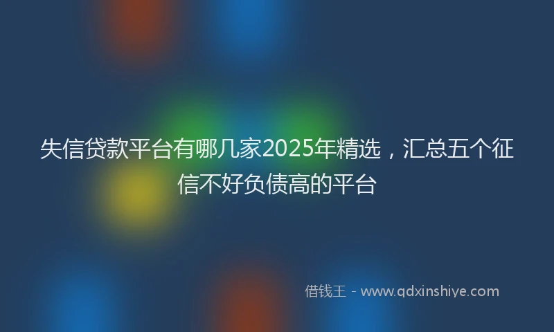 失信贷款平台有哪几家2025年精选，汇总五个征信不好负债高的平台