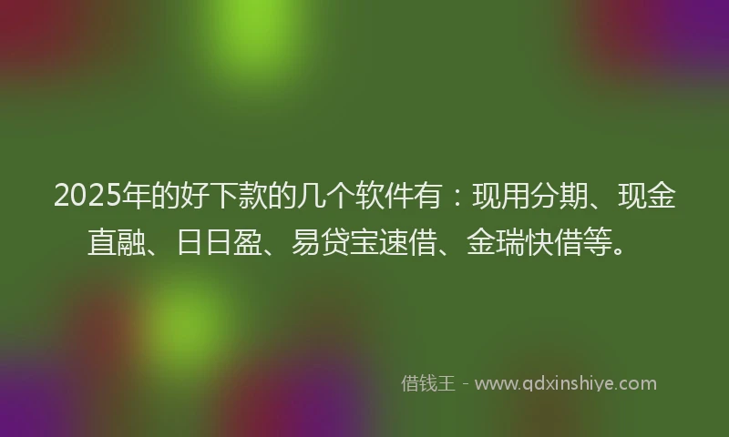 2025年的好下款的几个软件有：现用分期、现金直融、日日盈、易贷宝速借、金瑞快借等。