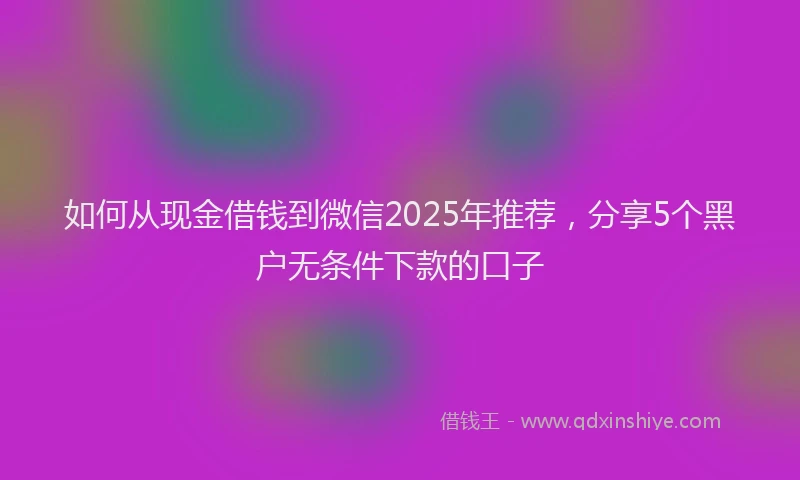如何从现金借钱到微信2025年推荐，分享5个黑户无条件下款的口子