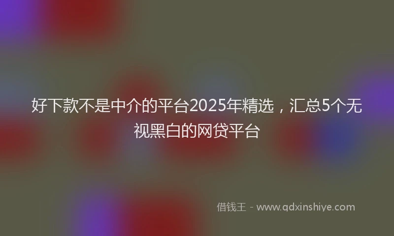 好下款不是中介的平台2025年精选，汇总5个无视黑白的网贷平台