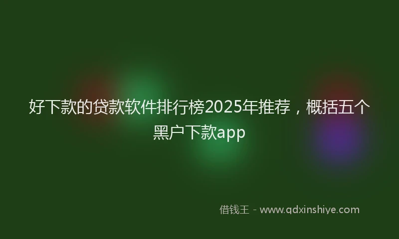 好下款的贷款软件排行榜2025年推荐，概括五个黑户下款app