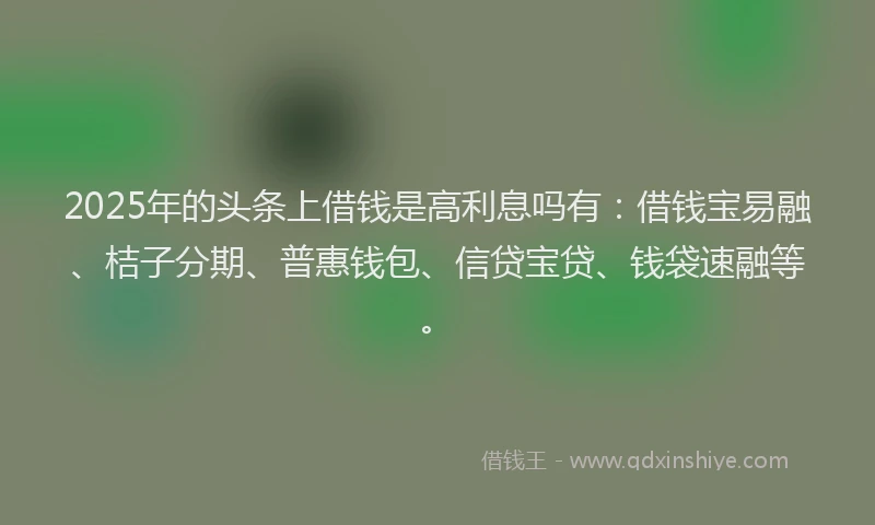 2025年的头条上借钱是高利息吗有：借钱宝易融、桔子分期、普惠钱包、信贷宝贷、钱袋速融等。