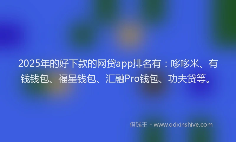 2025年的好下款的网贷app排名有：哆哆米、有钱钱包、福星钱包、汇融Pro钱包、功夫贷等。