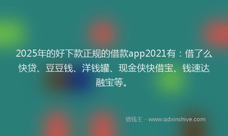 2025年的好下款正规的借款app2021有：借了么快贷、豆豆钱、洋钱罐、现金侠快借宝、钱速达融宝等。