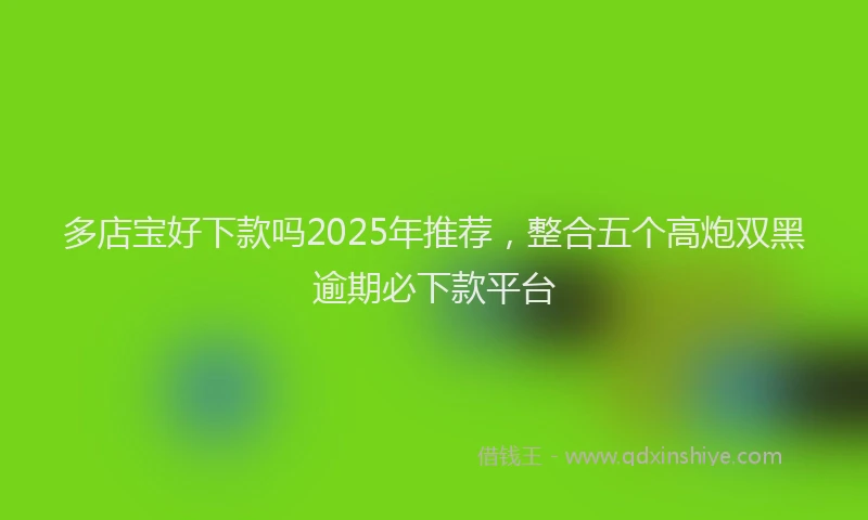 多店宝好下款吗2025年推荐，整合五个高炮双黑逾期必下款平台