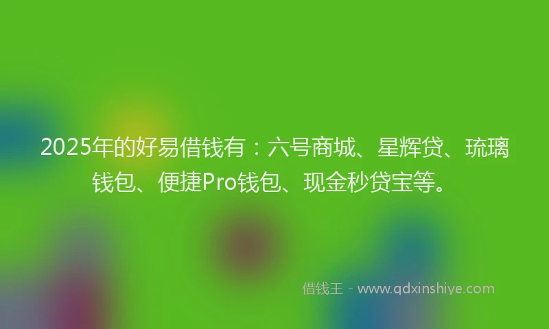 2025年的好易借钱有：六号商城、星辉贷、琉璃钱包、便捷Pro钱包、现金秒贷宝等。
