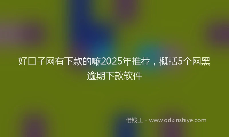 好口子网有下款的嘛2025年推荐，概括5个网黑逾期下款软件
