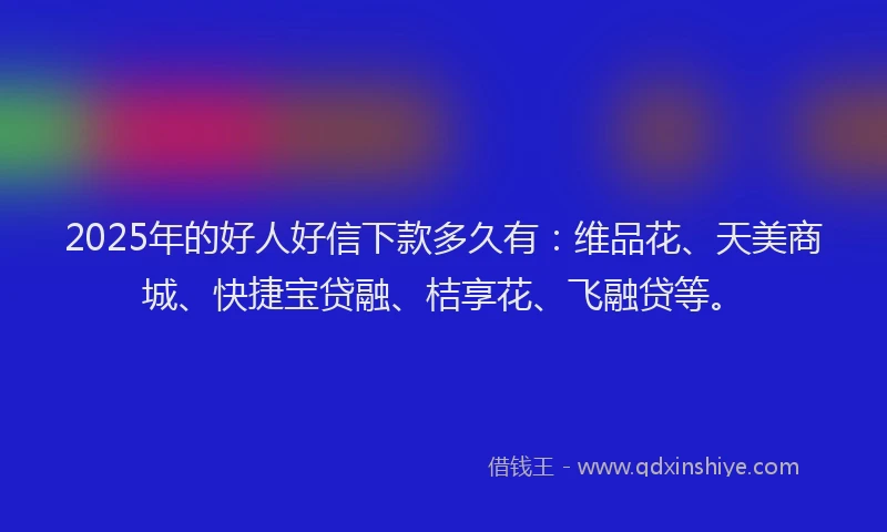 2025年的好人好信下款多久有：维品花、天美商城、快捷宝贷融、桔享花、飞融贷等。