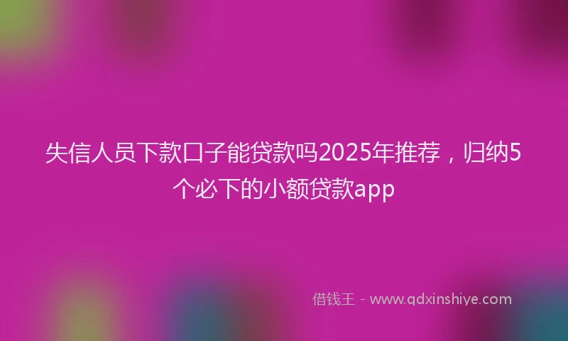 失信人员下款口子能贷款吗2025年推荐，归纳5个必下的小额贷款app