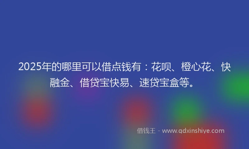 2025年的哪里可以借点钱有：花呗、橙心花、快融金、借贷宝快易、速贷宝盒等。