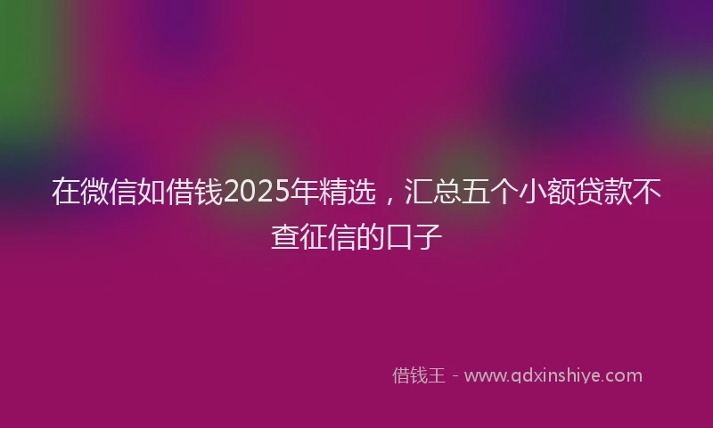 在微信如借钱2025年精选，汇总五个小额贷款不查征信的口子