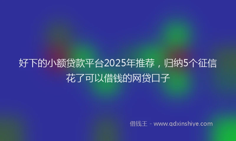 好下的小额贷款平台2025年推荐，归纳5个征信花了可以借钱的网贷口子
