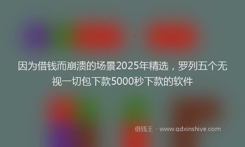 因为借钱而崩溃的场景2025年精选，罗列五个无视一切包下款5000秒下款的软件