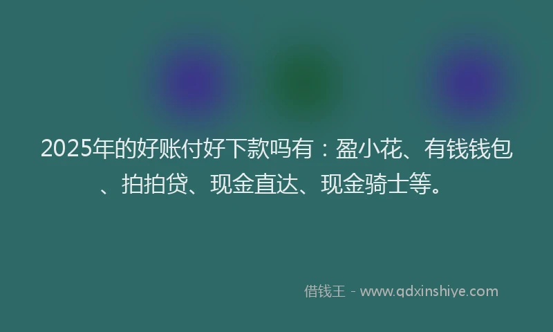 2025年的好账付好下款吗有：盈小花、有钱钱包、拍拍贷、现金直达、现金骑士等。