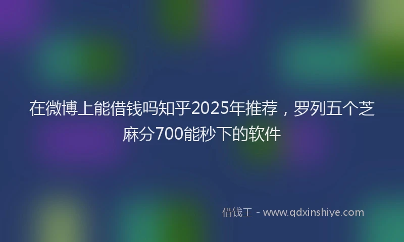 在微博上能借钱吗知乎2025年推荐，罗列五个芝麻分700能秒下的软件