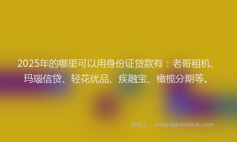 2025年的哪里可以用身份证贷款有：老哥租机、玛瑙信贷、轻花优品、疾融宝、橄榄分期等。