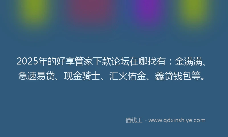 2025年的好享管家下款论坛在哪找有：金满满、急速易贷、现金骑士、汇火佑金、鑫贷钱包等。