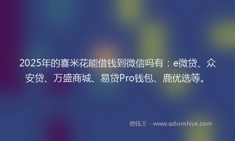 2025年的喜米花能借钱到微信吗有：e微贷、众安贷、万盛商城、易贷Pro钱包、鹿优选等。