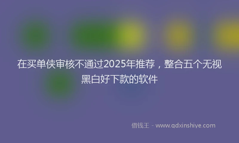 在买单侠审核不通过2025年推荐，整合五个无视黑白好下款的软件