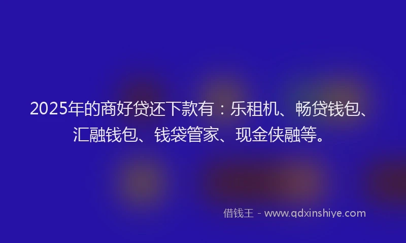 2025年的商好贷还下款有：乐租机、畅贷钱包、汇融钱包、钱袋管家、现金侠融等。