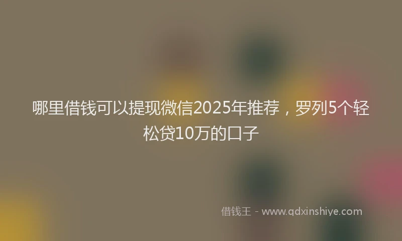 哪里借钱可以提现微信2025年推荐，罗列5个轻松贷10万的口子
