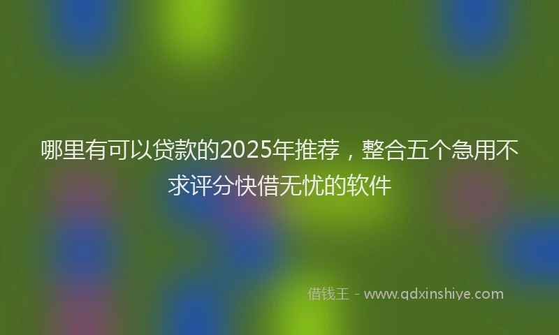 哪里有可以贷款的2025年推荐，整合五个急用不求评分快借无忧的软件
