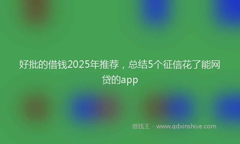 好批的借钱2025年推荐，总结5个征信花了能网贷的app