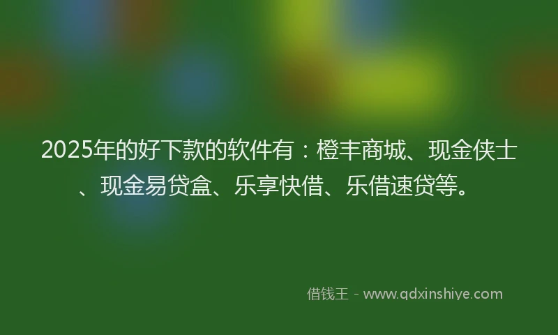 2025年的好下款的软件有：橙丰商城、现金侠士、现金易贷盒、乐享快借、乐借速贷等。