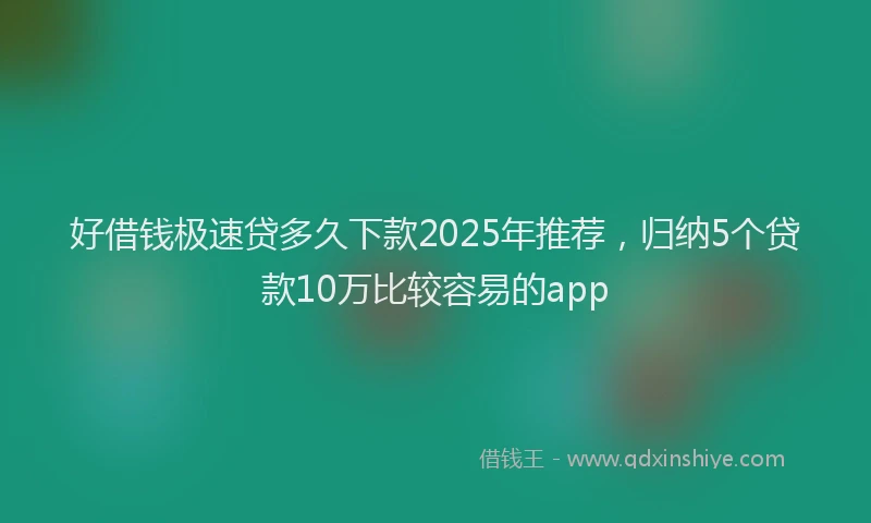 好借钱极速贷多久下款2025年推荐，归纳5个贷款10万比较容易的app