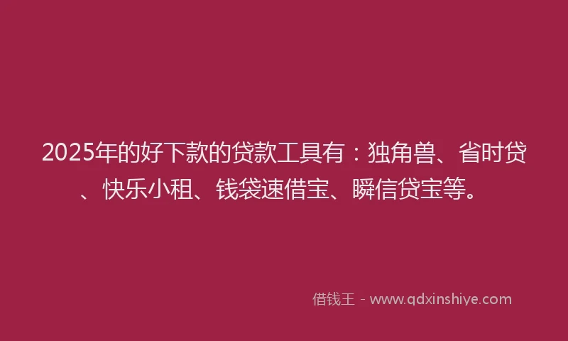 2025年的好下款的贷款工具有：独角兽、省时贷、快乐小租、钱袋速借宝、瞬信贷宝等。
