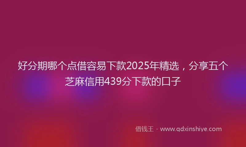 好分期哪个点借容易下款2025年精选，分享五个芝麻信用439分下款的口子