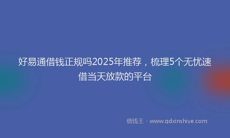 好易通借钱正规吗2025年推荐，梳理5个无忧速借当天放款的平台