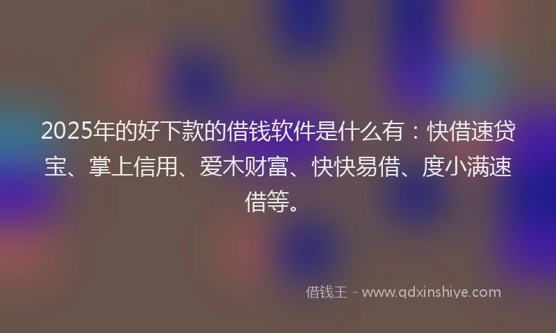 2025年的好下款的借钱软件是什么有：快借速贷宝、掌上信用、爱木财富、快快易借、度小满速借等。