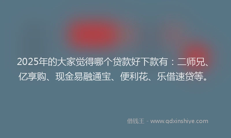 2025年的大家觉得哪个贷款好下款有：二师兄、亿享购、现金易融通宝、便利花、乐借速贷等。