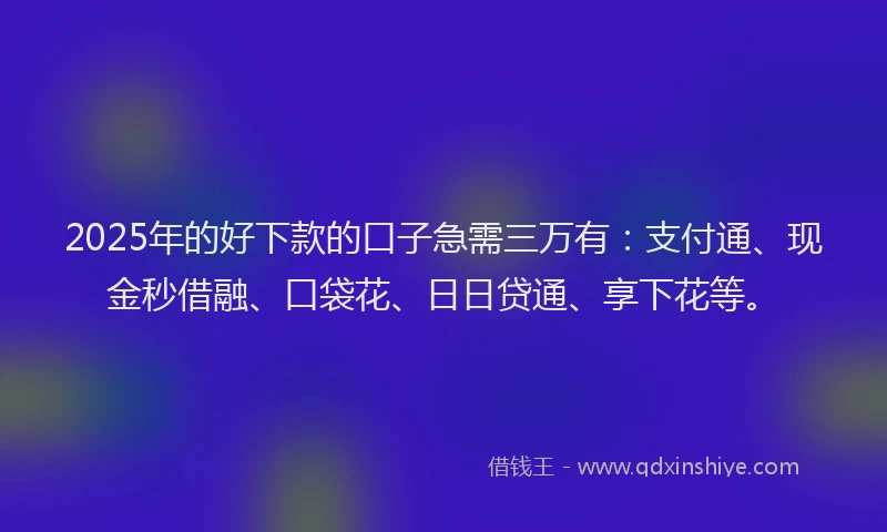 2025年的好下款的口子急需三万有：支付通、现金秒借融、口袋花、日日贷通、享下花等。
