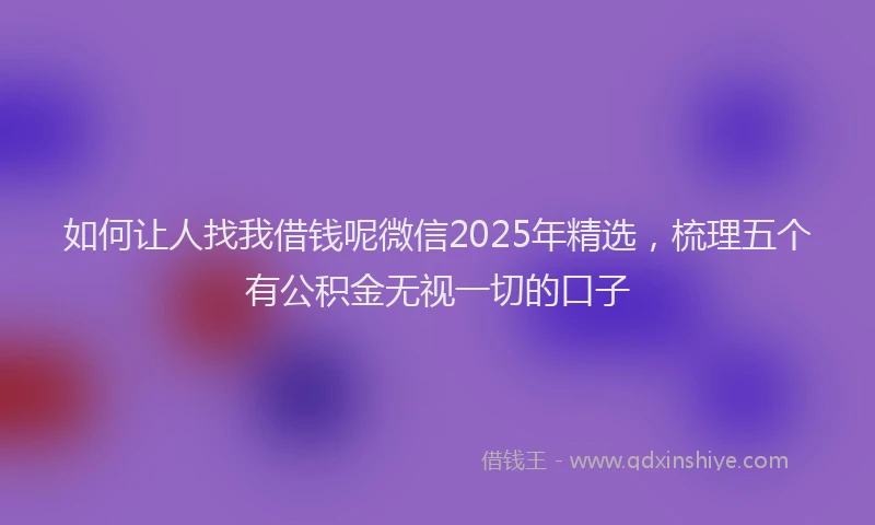 如何让人找我借钱呢微信2025年精选，梳理五个有公积金无视一切的口子