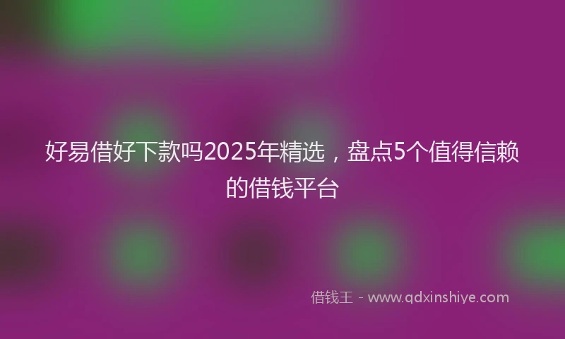 好易借好下款吗2025年精选，盘点5个值得信赖的借钱平台