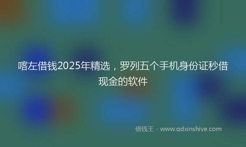 喀左借钱2025年精选，罗列五个手机身份证秒借现金的软件