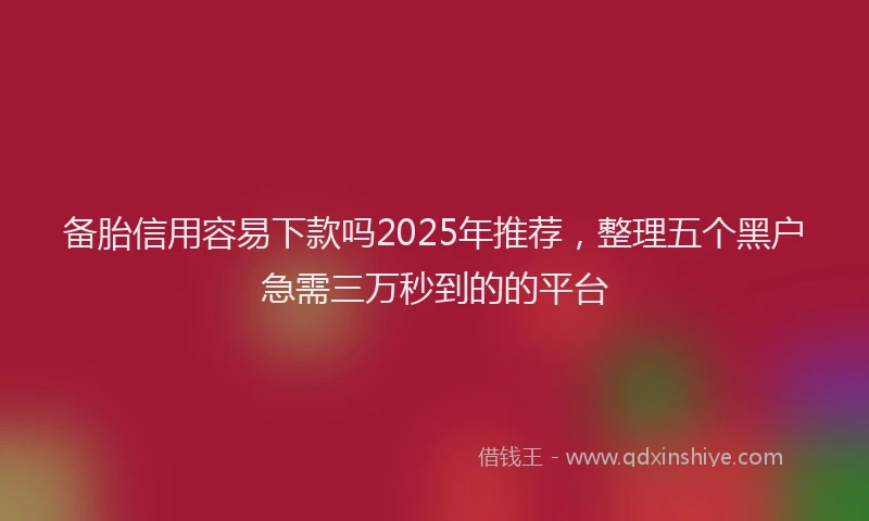 备胎信用容易下款吗2025年推荐，整理五个黑户急需三万秒到的的平台