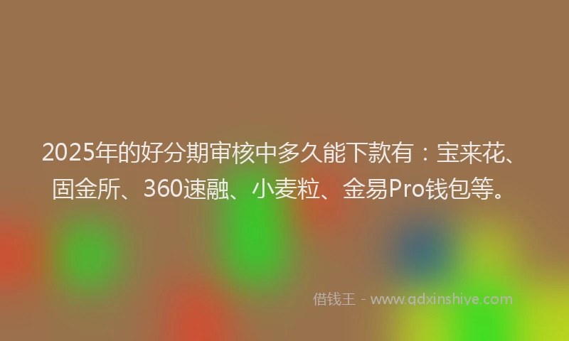 2025年的好分期审核中多久能下款有：宝来花、固金所、360速融、小麦粒、金易Pro钱包等。