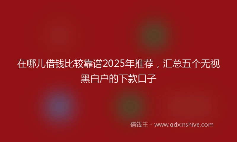在哪儿借钱比较靠谱2025年推荐，汇总五个无视黑白户的下款口子